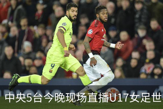 中央5台今晚现场直播U17女足世界杯吗？中国女足VS肯尼亚在哪看