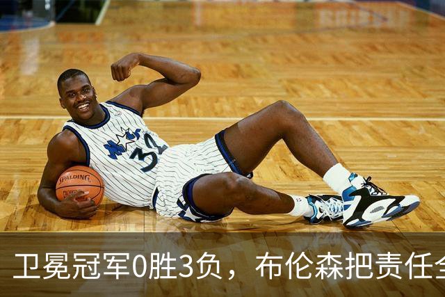 卫冕冠军0胜3负，布伦森把责任全揽在自己身上