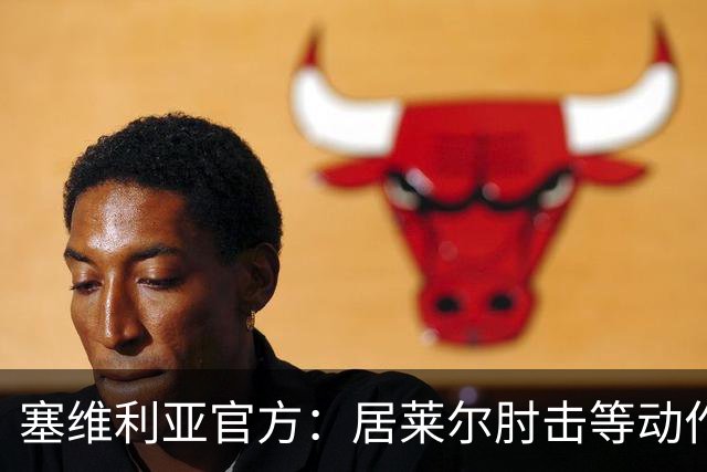 塞维利亚官方：居莱尔肘击等动作被故意从官方集锦删除，已正式申诉