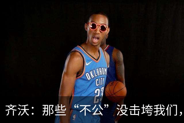 齐沃：那些“不公”没击垮我们，反而让国米更强